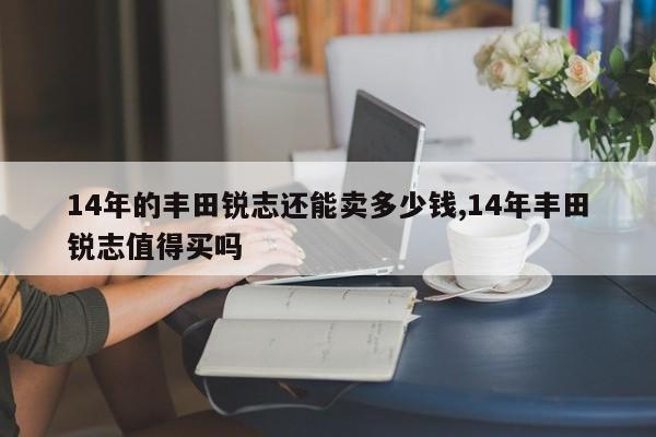 14年的丰田锐志还能卖多少钱,14年丰田锐志值得买吗