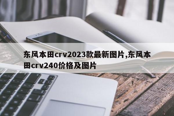 东风本田crv2023款最新图片,东风本田crv240价格及图片