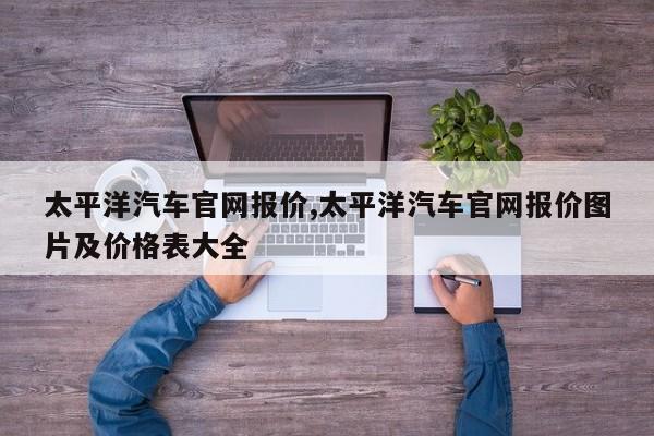 太平洋汽车官网报价,太平洋汽车官网报价图片及价格表大全
