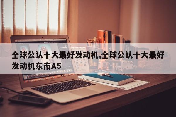 全球公认十大最好发动机,全球公认十大最好发动机东南A5