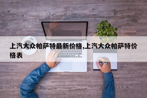 上汽大众帕萨特最新价格,上汽大众帕萨特价格表