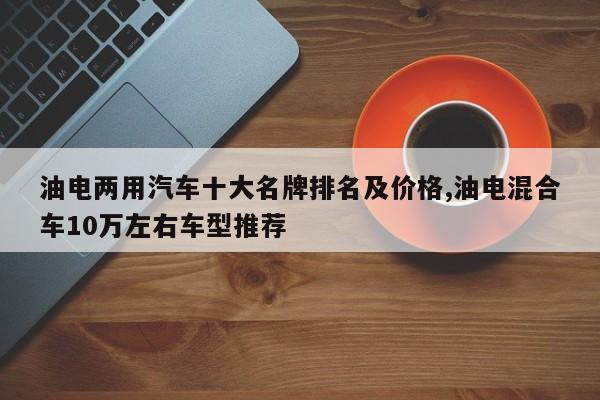油电两用汽车十大名牌排名及价格,油电混合车10万左右车型推荐