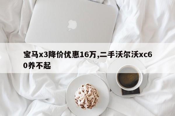 宝马x3降价优惠16万,二手沃尔沃xc60养不起