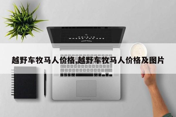 越野车牧马人价格,越野车牧马人价格及图片
