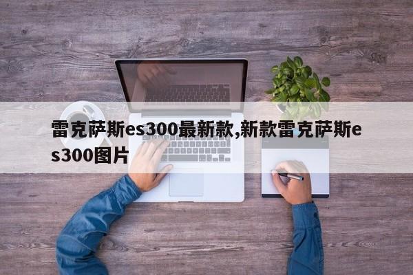 雷克萨斯es300最新款,新款雷克萨斯es300图片