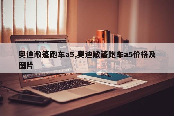 奥迪敞篷跑车a5,奥迪敞篷跑车a5价格及图片