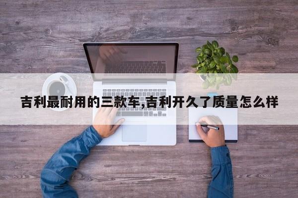 吉利最耐用的三款车,吉利开久了质量怎么样