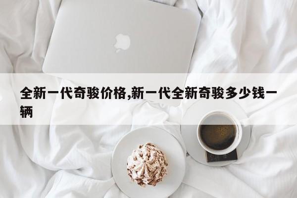 全新一代奇骏价格,新一代全新奇骏多少钱一辆