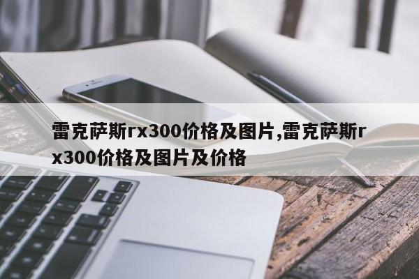 雷克萨斯rx300价格及图片,雷克萨斯rx300价格及图片及价格