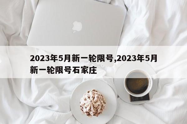 2023年5月新一轮限号,2023年5月新一轮限号石家庄