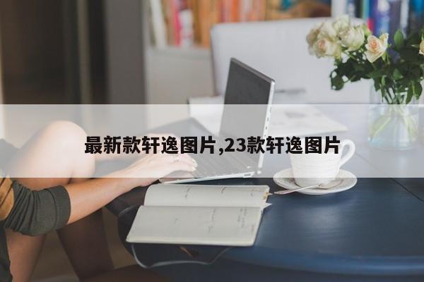 最新款轩逸图片,23款轩逸图片