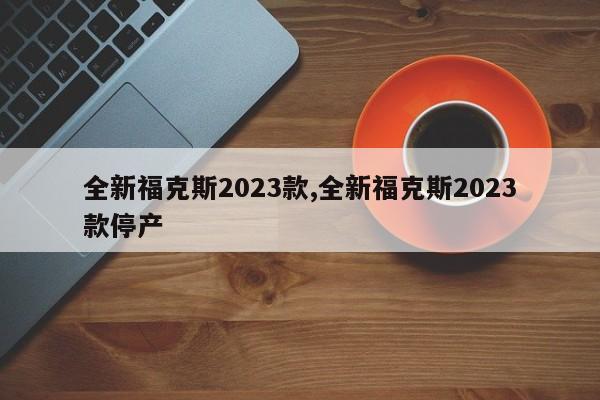 全新福克斯2023款,全新福克斯2023款停产