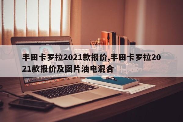 丰田卡罗拉2021款报价,丰田卡罗拉2021款报价及图片油电混合