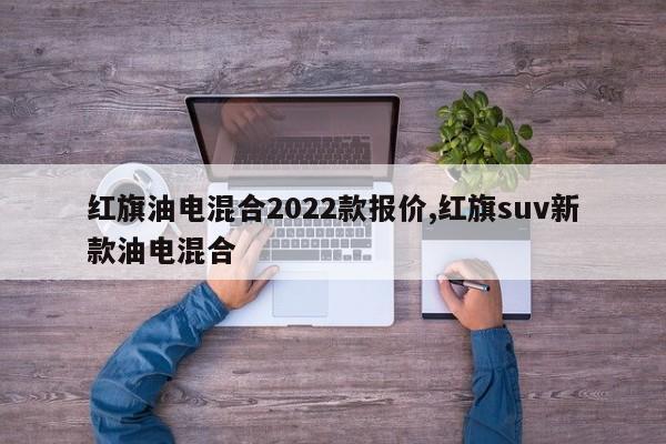 红旗油电混合2022款报价,红旗suv新款油电混合