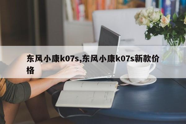 东风小康k07s,东风小康k07s新款价格