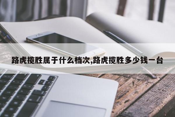 路虎揽胜属于什么档次,路虎揽胜多少钱一台