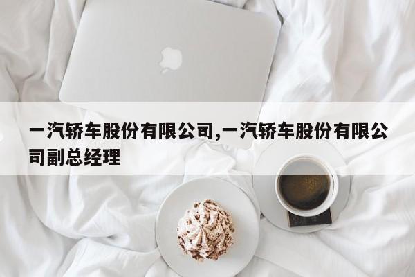 一汽轿车股份有限公司,一汽轿车股份有限公司副总经理