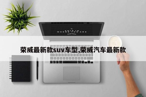 荣威最新款suv车型,荣威汽车最新款