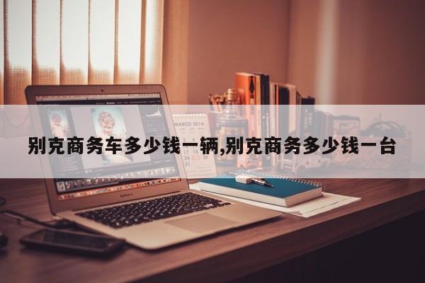 别克商务车多少钱一辆,别克商务多少钱一台