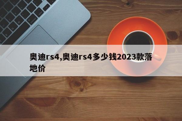奥迪rs4,奥迪rs4多少钱2023款落地价