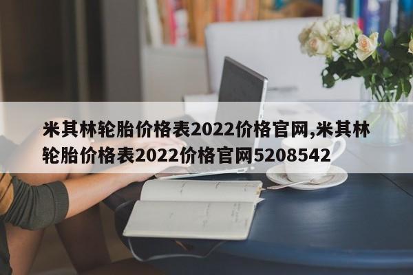 米其林轮胎价格表2022价格官网,米其林轮胎价格表2022价格官网5208542