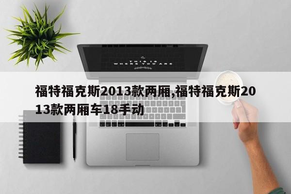福特福克斯2013款两厢,福特福克斯2013款两厢车18手动