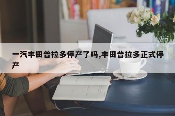 一汽丰田普拉多停产了吗,丰田普拉多正式停产