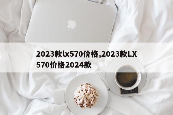 2023款lx570价格,2023款LX570价格2024款