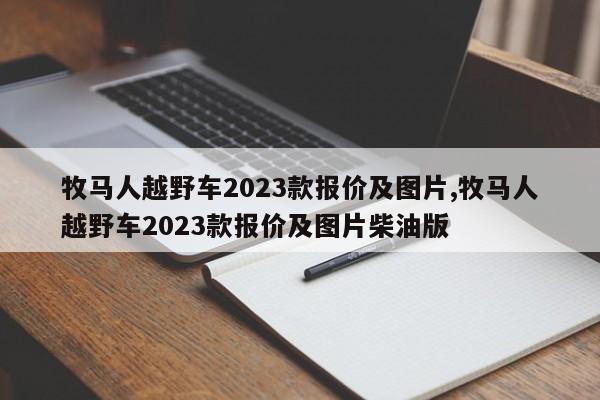 牧马人越野车2023款报价及图片,牧马人越野车2023款报价及图片柴油版