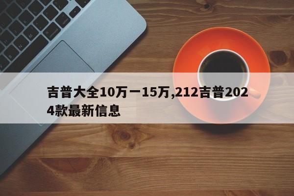 吉普大全10万一15万,212吉普2024款最新信息