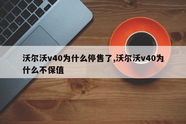 沃尔沃v40为什么停售了,沃尔沃v40为什么不保值