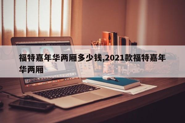 福特嘉年华两厢多少钱,2021款福特嘉年华两厢