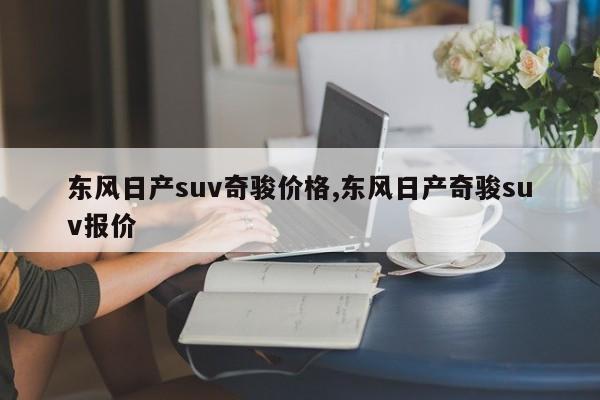 东风日产suv奇骏价格,东风日产奇骏suv报价