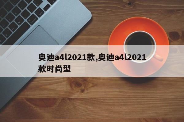 奥迪a4l2021款,奥迪a4l2021款时尚型