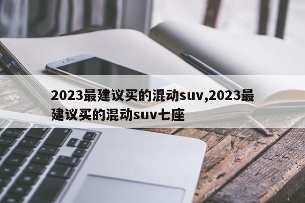 2023最建议买的混动suv,2023最建议买的混动suv七座