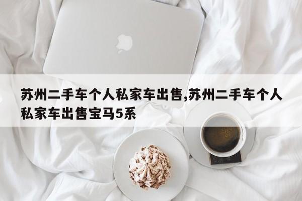 苏州二手车个人私家车出售,苏州二手车个人私家车出售宝马5系
