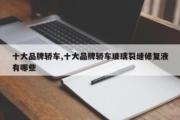 十大品牌轿车,十大品牌轿车玻璃裂缝修复液有哪些
