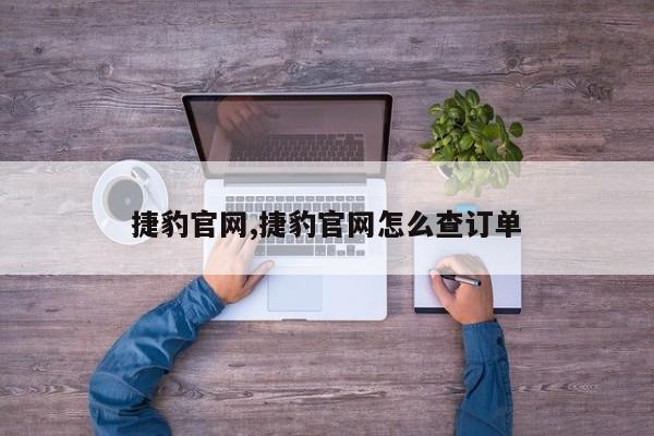 捷豹官网,捷豹官网怎么查订单