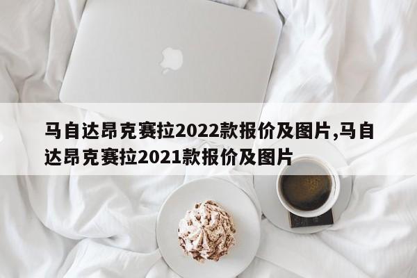 马自达昂克赛拉2022款报价及图片,马自达昂克赛拉2021款报价及图片