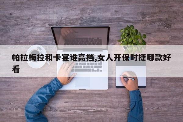 帕拉梅拉和卡宴谁高档,女人开保时捷哪款好看