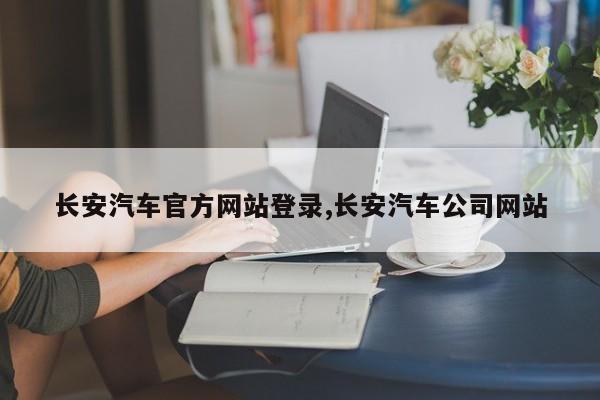 长安汽车官方网站登录,长安汽车公司网站