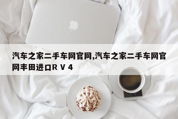 汽车之家二手车网官网,汽车之家二手车网官网丰田进口R V 4