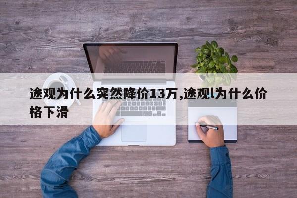 途观为什么突然降价13万,途观l为什么价格下滑