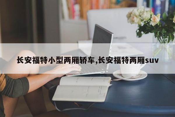 长安福特小型两厢轿车,长安福特两厢suv