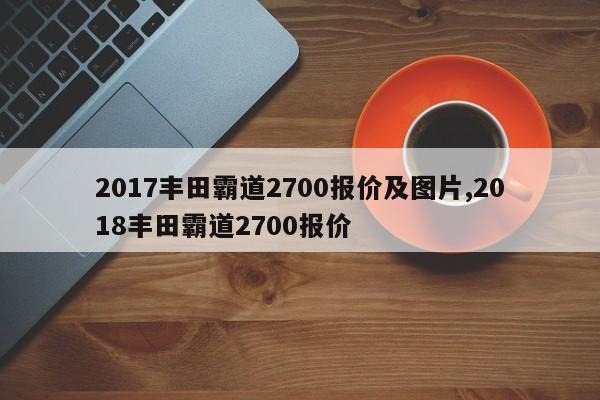 2017丰田霸道2700报价及图片,2018丰田霸道2700报价