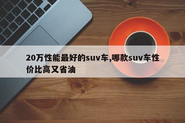 20万性能最好的suv车,哪款suv车性价比高又省油