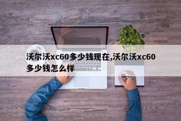 沃尔沃xc60多少钱现在,沃尔沃xc60多少钱怎么样