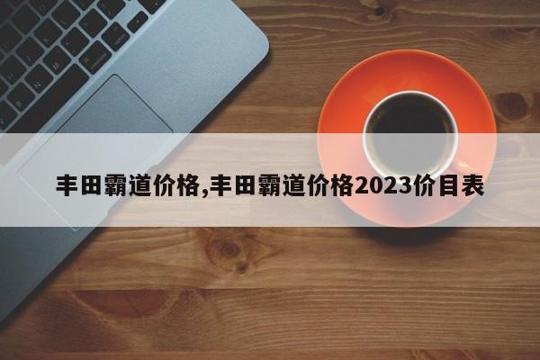 丰田霸道价格,丰田霸道价格2023价目表