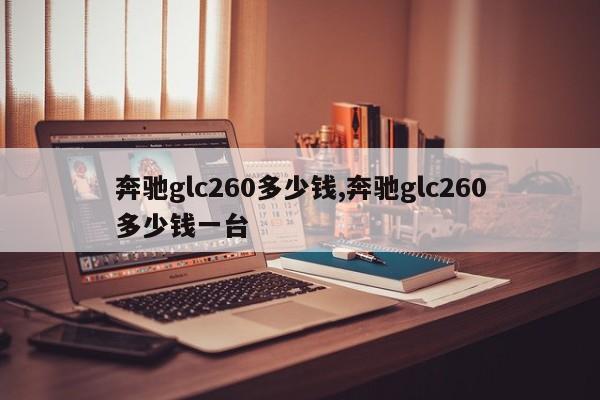 奔驰glc260多少钱,奔驰glc260多少钱一台