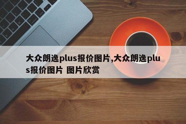 大众朗逸plus报价图片,大众朗逸plus报价图片 图片欣赏
